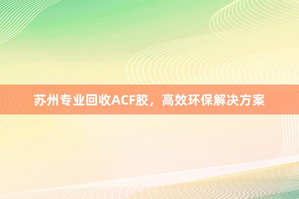 苏州专业回收ACF胶，高效环保解决方案