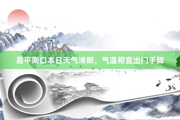 昌平南口本日天气清朗，气温相宜出门手脚