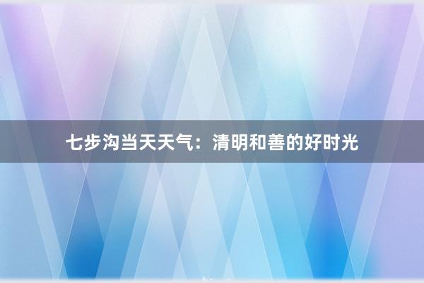 七步沟当天天气：清明和善的好时光